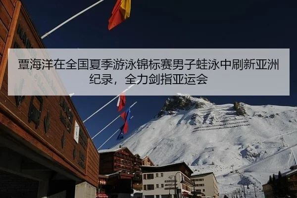 覃海洋在全国夏季游泳锦标赛男子蛙泳中刷新亚洲纪录，全力剑指亚运会